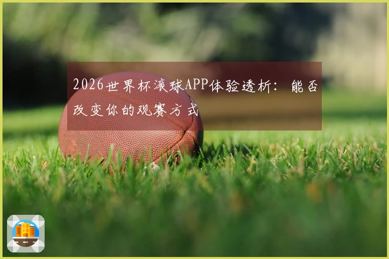 2026世界杯滚球APP体验透析：能否改变你的观赛方式