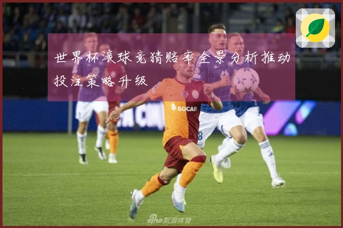 世界杯滚球竞猜赔率全景分析推动投注策略升级