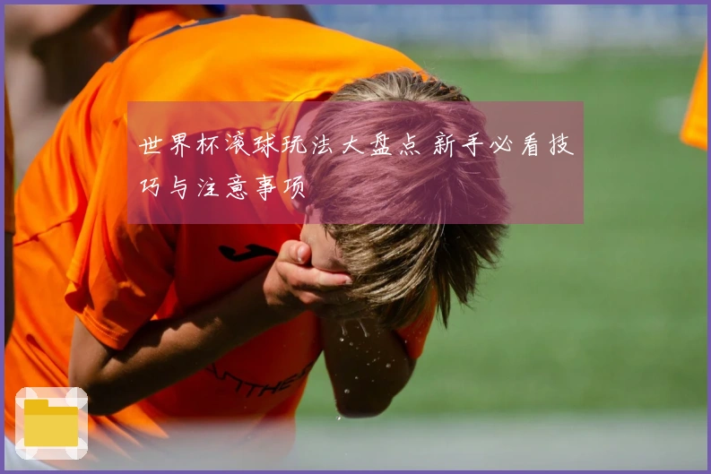世界杯滚球玩法大盘点 新手必看技巧与注意事项