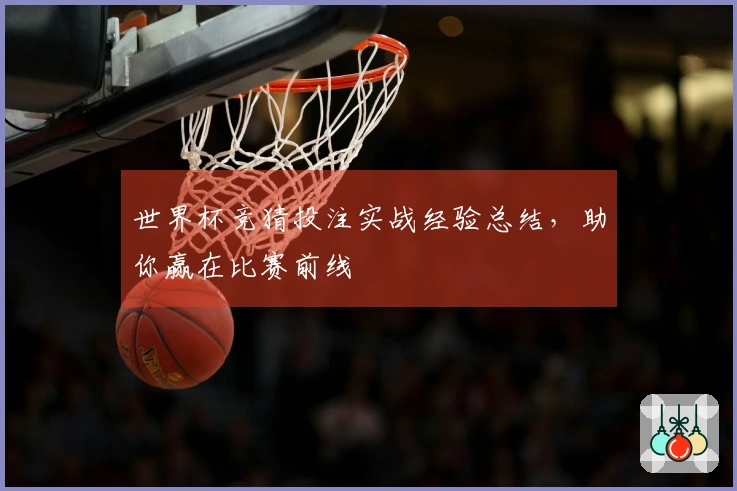 世界杯竞猜投注实战经验总结，助你赢在比赛前线