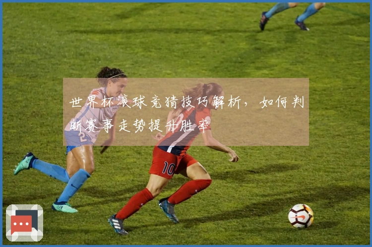 世界杯滚球竞猜技巧解析，如何判断赛事走势提升胜率