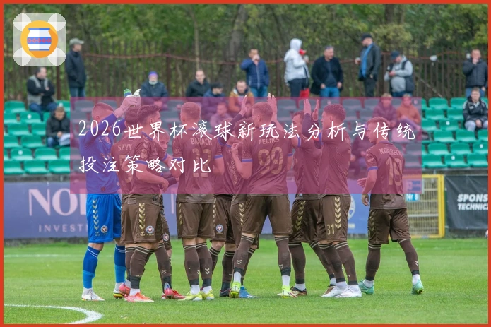 2026世界杯滚球新玩法分析与传统投注策略对比