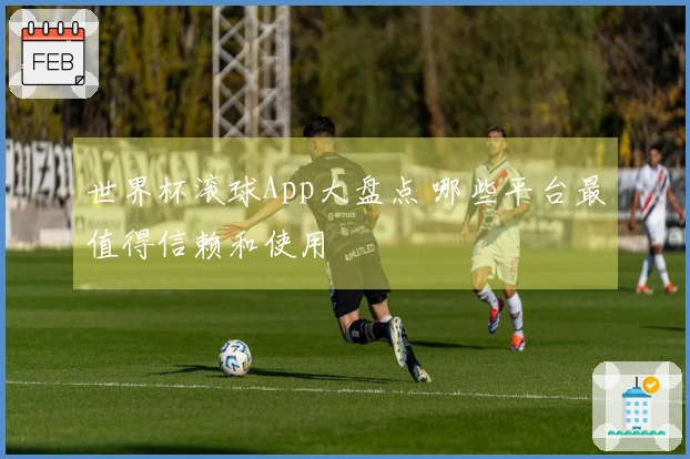 世界杯滚球App大盘点 哪些平台最值得信赖和使用