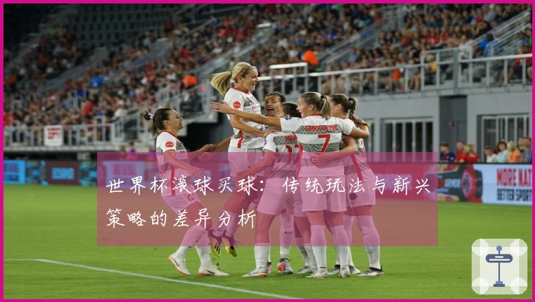 世界杯滚球买球：传统玩法与新兴策略的差异分析