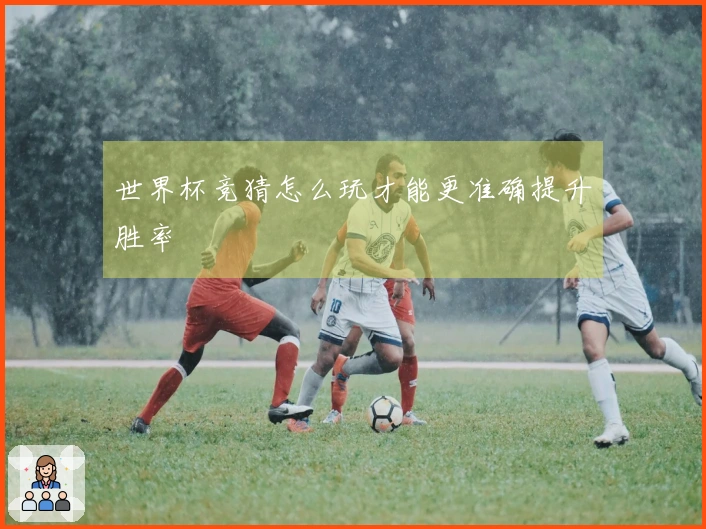 世界杯竞猜怎么玩才能更准确提升胜率