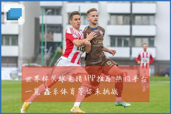 世界杯买球竞猜APP推荐 热门平台一览 鑫乐体育等你来挑战