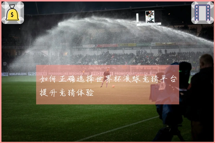 如何正确选择世界杯滚球竞猜平台提升竞猜体验