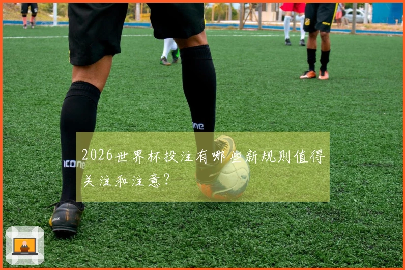 2026世界杯投注有哪些新规则值得关注和注意？